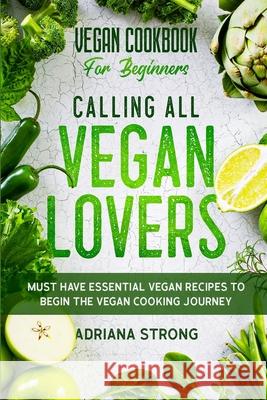Vegan Cookbook For Beginners: CALLING ALL VEGAN LOVERS - Must Have Essential Vegan Recipes to Begin The Vegan Cooking Journey Adriana Strong 9789814950978 Jw Choices - książka