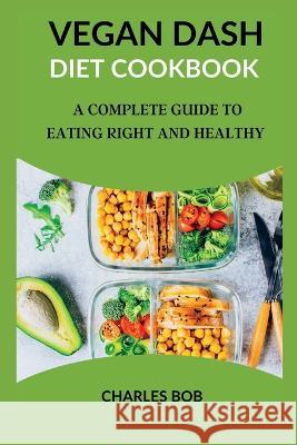Vegan Dash Diet Cookbook: A Complete Guide To Eating Right And Healthy Charles Bob   9798389987340 Independently Published - książka