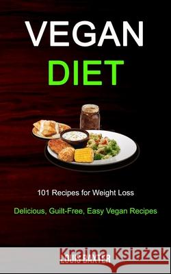 Vegan Diet: 101 Recipes for Weight Loss (Delicious, Guilt-Free, Easy Vegan Recipes) Louis Baxter 9781989787342 Robert Satterfield - książka
