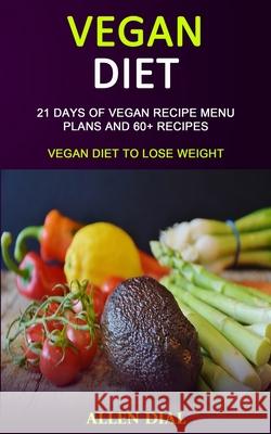 Vegan Diet: 21 Days of Vegan Recipe Menu Plans and 60+ Recipes (Vegan Diet to Lose Weight) Allen Dial 9781989787137 Robert Satterfield - książka