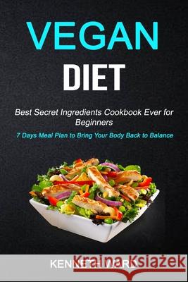 Vegan Diet: Best Secret Ingredients Cookbook Ever for Beginners (7 Days Meal Plan to Bring Your Body Back to Balance) Kenneth Ward 9781989787205 Robert Satterfield - książka