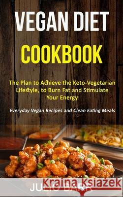 Vegan Diet Cookbook: The Plan to Achieve the Keto-Vegetarian Lifestyle, to Burn Fat and Stimulate Your Energy (Everyday Vegan Recipes and Clean Eating Meals) Julio Barr 9781989787267 Robert Satterfield - książka