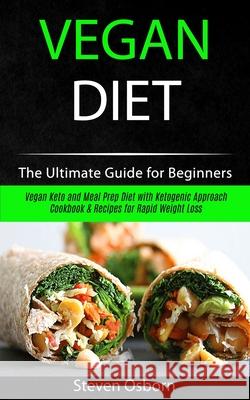Vegan Diet: The Ultimate Guide for Beginners (Vegan Keto and Meal Prep Diet with Ketogenic Approach Cookbook & Recipes for Rapid Weight Loss) Steven Osborn 9781989787199 Robert Satterfield - książka