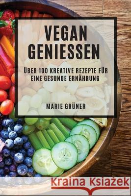 Vegan Geniessen: UEber 100 kreative Rezepte fur eine gesunde Ernahrung Marie Gruner   9781783816118 Marie Gruner - książka