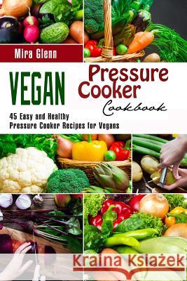 Vegan Pressure Cooker Cookbook: 45 Easy and Healthy Pressure Cooker Recipes for Vegans Mira Glenn 9781546903932 Createspace Independent Publishing Platform - książka