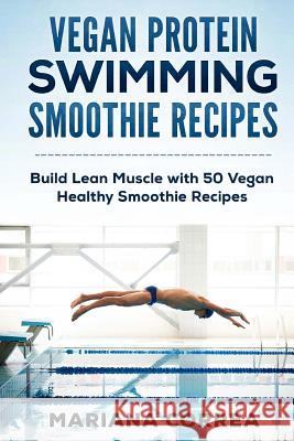 VEGAN PROTEIN SWIMMING SMOOTHIE Recipes: Build Lean Muscle with 50 Vegan Healthy Smoothie Recipes Correa, Mariana 9781523980338 Createspace Independent Publishing Platform - książka