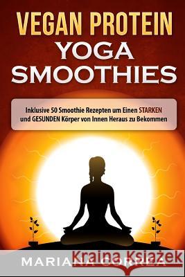 VEGAN PROTEIN YOGA Smoothies: Inklusive 50 Smoothie Rezepten um Einen STARKEN und GESUNDEN Korper von Innen Heraus zu Bekommen Correa, Mariana 9781530110605 Createspace Independent Publishing Platform - książka