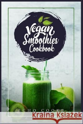 Vegan Smoothies Cookbook: Detox Your Body With These Delicious Smoothies, Juicing Recipes & Tips For a Longer, Healthier Life (2022 Guide for Be Cooke, Echo 9783986536091 Echo Cooke - książka