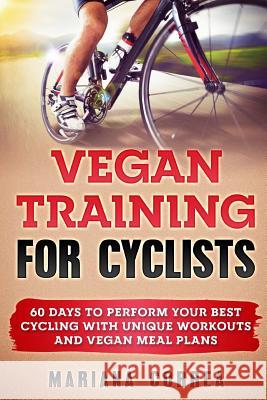 VEGAN TRAINING For CYCLISTS: 60 DAYS To PERFORM YOUR BEST CYCLING WITH UNIQUE WORKOUTS AND VEGAN MEAL PLANS Correa, Mariana 9781977840240 Createspace Independent Publishing Platform - książka