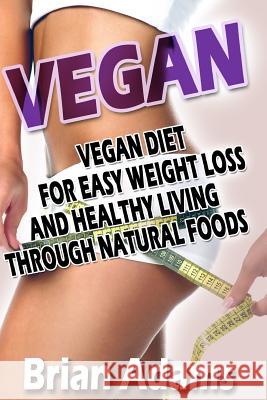 Vegan: Vegan Diet for Easy Weight Loss and Healthy Living Through Natural Foods Brian Adams 9781514741078 Createspace - książka