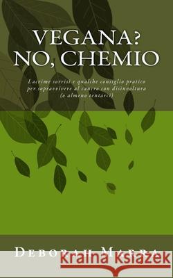 Vegana? No chemio: Lacrime sorrisi e qualche consiglio pratico per sopravvivere al cancro con disinvoltura (o almeno tentarci) Marra, Deborah 9781535496575 Createspace Independent Publishing Platform - książka