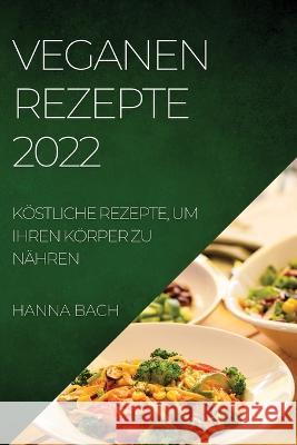 Veganen Rezepte 2022: Köstliche Rezepte, Um Ihren Körper Zu Nähren Bach, Hanna 9781804508763 Hanna Bach - książka