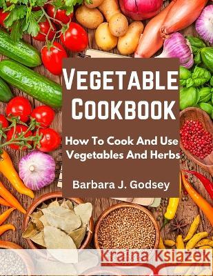 Vegetable Cookbook: How To Cook And Use Vegetables And Herbs Barbara J Godsey 9781805471707 Fried Editor - książka