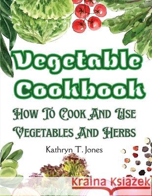 Vegetable Cookbook: How To Cook And Use Vegetables And Herbs Kathryn T Jones   9781805476351 Intell Book Publishers - książka