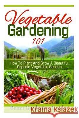 Vegetable Gardening 101: How To Plant And Grow A Beautiful, Organic Vegetable Garden Guides, Better Gardening 9781512117967 Createspace - książka