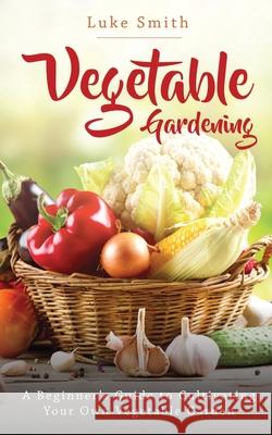 Vegetable Gardening: A Beginner's Guide to Cultivating Your Own Vegetable Garden Luke Smith 9781951345303 Novelty Publishing LLC - książka