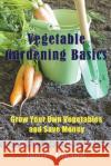 Vegetable Gardening Basics: Grow Your Own Vegetables and Save Money James Gipson 9781634282857 Speedy Publishing LLC