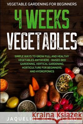Vegetable Gardening For Beginners: 4 WEEKS VEGETABLES - Simple Ways to Grow Full and Healthy Vegetables Anywhere - Raised Bed Gardening, Vertical Gard Jaqueline McFarland 9781913710484 Readers First Publishing Ltd - książka