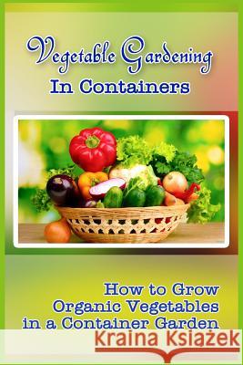 Vegetable Gardening in Containers: How to Grow Organic Vegetables in a Container Garden Kim Attaway 9781530010387 Createspace Independent Publishing Platform - książka