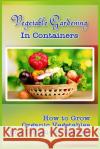 Vegetable Gardening in Containers: How to Grow Organic Vegetables in a Container Garden Kim Attaway 9781530010387 Createspace Independent Publishing Platform