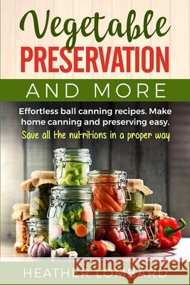 Vegetable Preservation and More: Effortless ball canning recipes. Make home canning and preserving easy. Save all the nutritions in a proper way. Heather Lombard 9781803614229 Heather Lombard - książka
