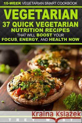 Vegetarian: 10-Week Vegetarian Smart Cookbook - 37 Quick Vegetarian Nutrition Recipes That Will Boost Your Focus, Energy, and Heal Trey West 9781523651290 Createspace Independent Publishing Platform - książka