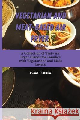 Vegetarian and Meat-Based Air Fryer Recipes: A Collection of Tasty Air Fryer Dishes for Families with Vegetarians and Meat Lovers Donna Thomson 9781803172415 Donna Thomson - książka