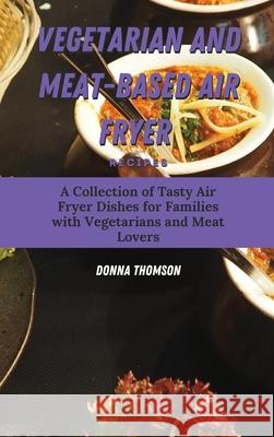Vegetarian and Meat-Based Air Fryer Recipes: A Collection of Tasty Air Fryer Dishes for Families with Vegetarians and Meat Lovers Donna Thomson 9781803172422 Donna Thomson - książka