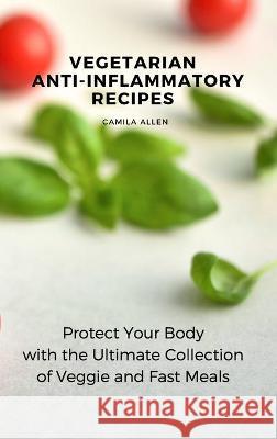 Vegetarian Anti-Inflammatory Recipes: Protect Your Body with the Ultimate Collection of Veggie and Fast Meals Camila Allen 9781801456159 Camila Allen - książka