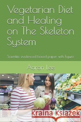 Vegetarian Diet and Healing on the Skeleton System: Scientific Evidenced Based Paper with Figure Aaron Lee 9781718195158 Independently Published - książka