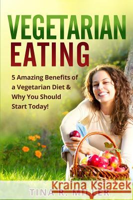 Vegetarian Eating: 5 Amazing Benefits of a Vegetarian Diet and Why You Should Start Today! Tina R. Miller 9781499312553 Createspace - książka