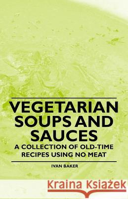 Vegetarian Soups and Sauces - A Collection of Old-Time Recipes Using No Meat Ivan Baker 9781447408130 Vintage Cookery Books - książka