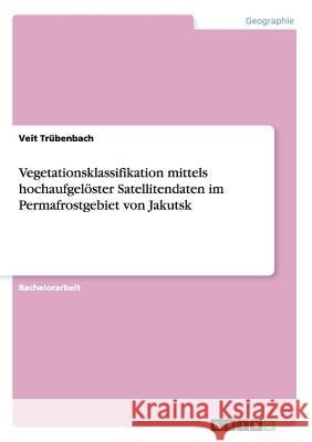 Vegetationsklassifikation mittels hochaufgelöster Satellitendaten im Permafrostgebiet von Jakutsk Veit Trubenbach 9783656269427 Grin Verlag - książka