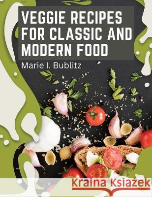 Veggie Recipes For Classic And Modern Food: Simple and Satisfying Ways to Eat More Veggies Marie I Bublitz   9781805476108 Intell Book Publishers - książka