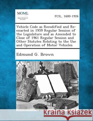Vehicle Code as Recodified and Re-Enacted in 1959 Regular Session of the Legislature and as Amended to Close of 1961 Regular Session and Other Statute Edmund G Brown 9781289341961 Gale, Making of Modern Law - książka