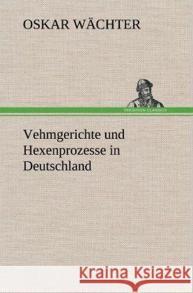 Vehmgerichte und Hexenprozesse in Deutschland Wächter, Oskar 9783847263340 TREDITION CLASSICS - książka