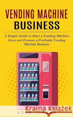 Vending Machine Business: A Simple Guide to Start a Vending Machine (Grow and Promote a Profitable Vending Machine Business) Adan Jordan   9781774857168 Bella Frost - książka