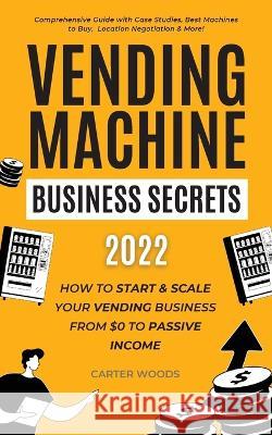 Vending Machine Business Secrets (2023): How to Start & Scale Your Vending Business From $0 to Passive Income - Comprehensive Guide with Case Studies, Best Machines to Buy, Location Negotiation & More Carter Woods 9781915363268 Carter Woods Publishing House - książka