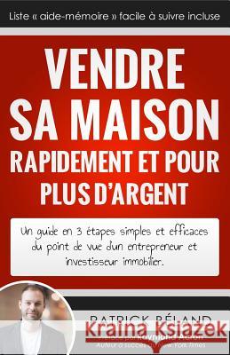 Vendre sa maison rapidement et pour plus d'argent: Un guide en 3 étapes simples et efficaces du point de vue d'un entrepreneur et investisseur immobil Beland, Patrick 9781500254223 Createspace - książka