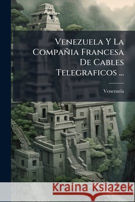 Venezuela Y La Compañia Francesa De Cables Telegraficos ... Venezuela 9781144801036  - książka