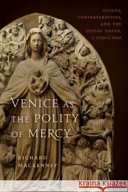 Venice as the Polity of Mercy: Guilds, Confraternities, and the Social Order, C. 1250-C. 1650 Mackenny, Richard 9781442649682 University of Toronto Press - książka