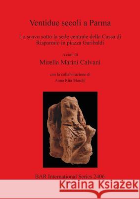 Ventidue secoli a Parma: Lo scavo sotto la sede centrale della Cassa di Risparmio in piazza Garibaldi Marini Calvani, Mirella 9781407310046 British Archaeological Reports - książka