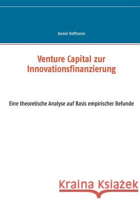 Venture Capital zur Innovationsfinanzierung: - eine theoretische Analyse auf Basis empirischer Befunde Hoffmann, Daniel 9783734738913 Books on Demand - książka