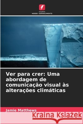 Ver para crer: Uma abordagem de comunicação visual às alterações climáticas Matthews, Jamie 9786208782368 Edições Nosso Conhecimento - książka