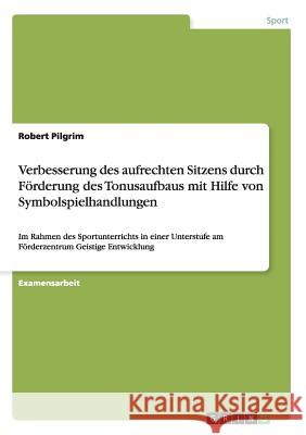 Verbesserung des aufrechten Sitzens durch Förderung des Tonusaufbaus mit Hilfe von Symbolspielhandlungen: Im Rahmen des Sportunterrichts in einer Unte Pilgrim, Robert 9783656864745 Grin Verlag Gmbh - książka