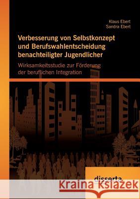 Verbesserung von Selbstkonzept und Berufswahlentscheidung benachteiligter Jugendlicher: Wirksamkeitsstudie zur Förderung der beruflichen Integration Ebert, Klaus 9783959351461 Disserta Verlag - książka