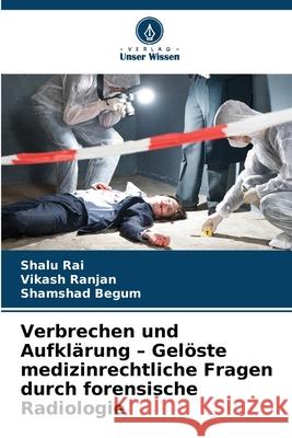 Verbrechen und Aufklärung - Gelöste medizinrechtliche Fragen durch forensische Radiologie Rai, Shalu, Ranjan, Vikash, Begum, Shamshad 9786209313028 Verlag Unser Wissen - książka
