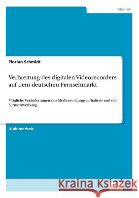 Verbreitung des digitalen Videorecorders auf dem deutschen Fernsehmarkt: Mögliche Veränderungen des Mediennutzungsverhaltens und der Fernsehwerbung Schmidt, Florian 9783838690728 Grin Verlag - książka