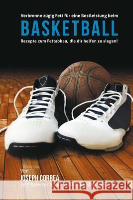 Verbrenne zugig Fett fur eine Bestleistung beim Basketball: Rezepte zum Fettabbau, die dir helfen zu siegen! Correa (Zertifizierter Sport-Ernahrungsb 9781508661818 Createspace - książka