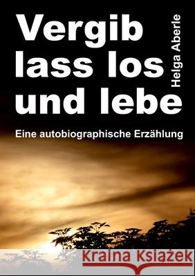 Vergib, lass los und lebe: Eine autobiographische Erzählung Aberle, Helga 9783347374003 Tredition Gmbh - książka